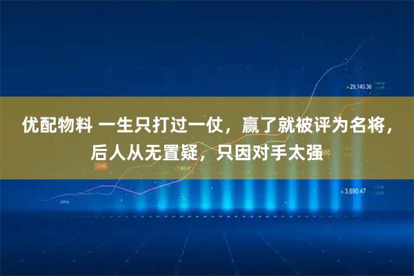 优配物料 一生只打过一仗，赢了就被评为名将，后人从无置疑，只因对手太强