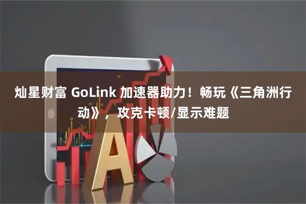 灿星财富 GoLink 加速器助力！畅玩《三角洲行动》，攻克卡顿/显示难题