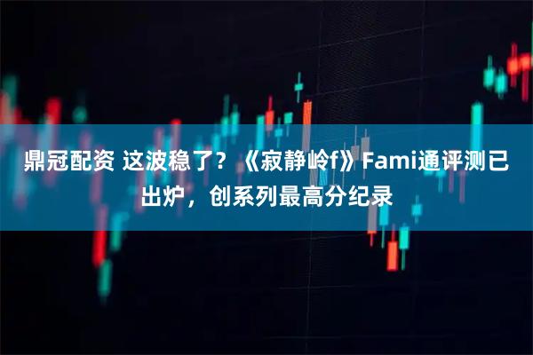 鼎冠配资 这波稳了？《寂静岭f》Fami通评测已出炉，创系列最高分纪录