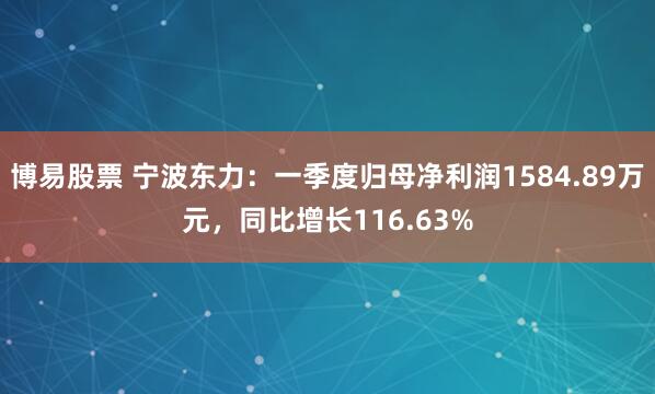 博易股票 宁波东力：一季度归母净利润1584.89万元，同比增长116.63%