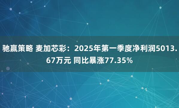 驰赢策略 麦加芯彩：2025年第一季度净利润5013.67万元 同比暴涨77.35%