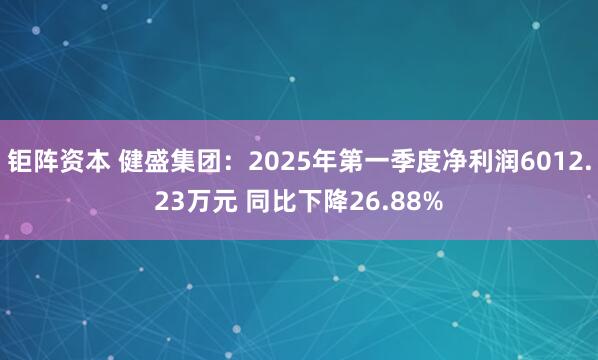 钜阵资本 健盛集团：2025年第一季度净利润6012.23万元 同比下降26.88%