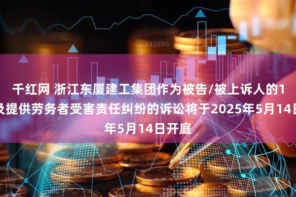 千红网 浙江东厦建工集团作为被告/被上诉人的1起涉及提供劳务者受害责任纠纷的诉讼将于2025年5月14日开庭