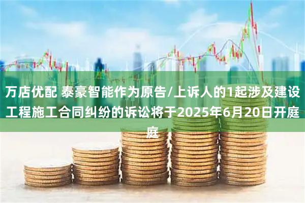 万店优配 泰豪智能作为原告/上诉人的1起涉及建设工程施工合同纠纷的诉讼将于2025年6月20日开庭