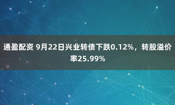 通盈配资 9月22日兴业转债下跌0.12%，转股溢价率25.99%