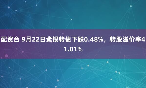 配资台 9月22日紫银转债下跌0.48%，转股溢价率41.01%