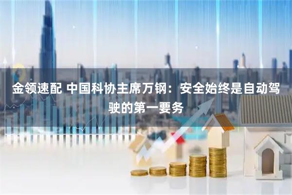 金领速配 中国科协主席万钢：安全始终是自动驾驶的第一要务