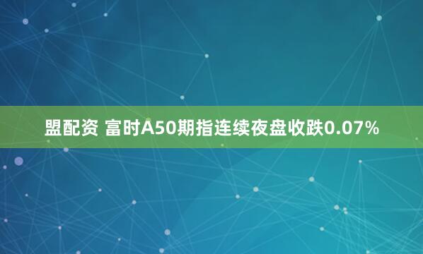 盟配资 富时A50期指连续夜盘收跌0.07%