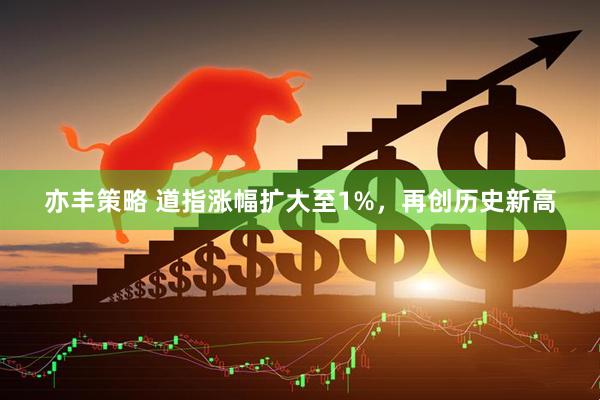 亦丰策略 道指涨幅扩大至1%，再创历史新高
