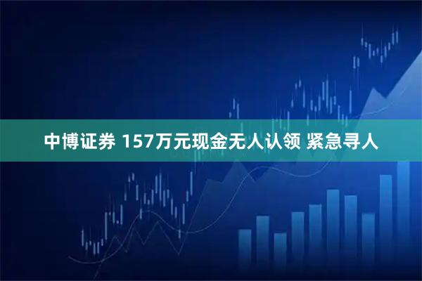 中博证券 157万元现金无人认领 紧急寻人