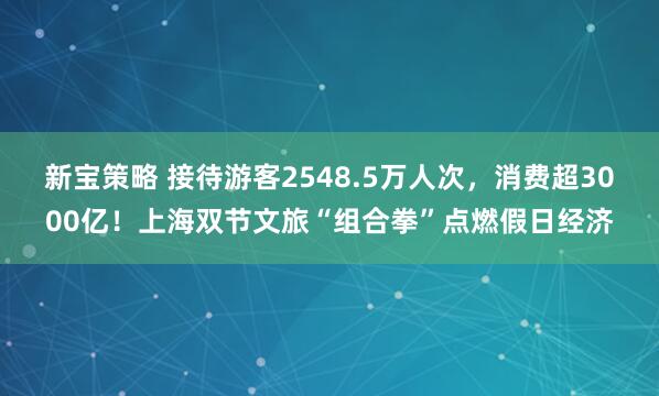 新宝策略 接待游客2548.5万人次，消费超3000亿！上海双节文旅“组合拳”点燃假日经济