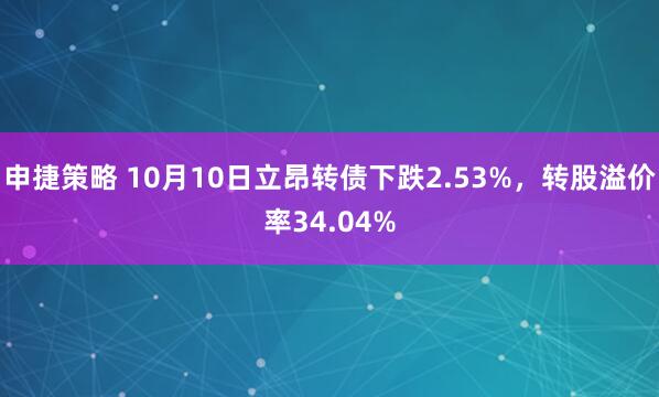 申捷策略 10月10日立昂转债下跌2.53%，转股溢价率34.04%