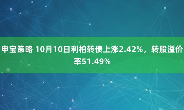 申宝策略 10月10日利柏转债上涨2.42%，转股溢价率51.49%