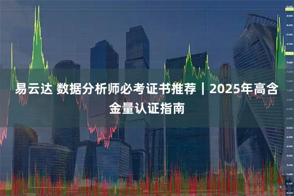 易云达 数据分析师必考证书推荐｜2025年高含金量认证指南