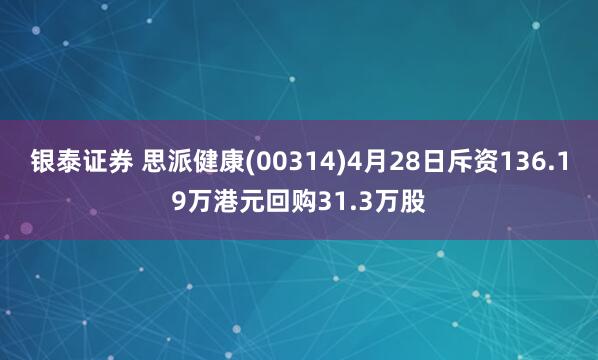银泰证券 思派健康(00314)4月28日斥资136.19万港元回购31.3万股