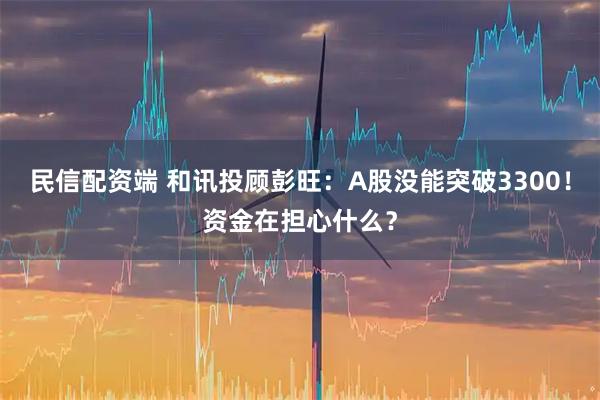 民信配资端 和讯投顾彭旺：A股没能突破3300！资金在担心什么？
