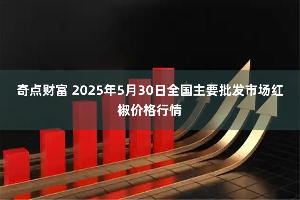 奇点财富 2025年5月30日全国主要批发市场红椒价格行情