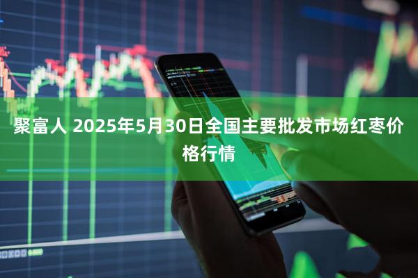 聚富人 2025年5月30日全国主要批发市场红枣价格行情