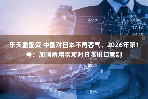 乐天盈配资 中国对日本不再客气，2026年第1号：加强两用物项对日本出口管制