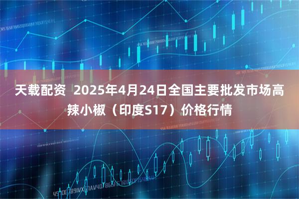 天载配资  2025年4月24日全国主要批发市场高辣小椒（印度S17）价格行情