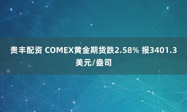 贵丰配资 COMEX黄金期货跌2.58% 报3401.3美元/盎司
