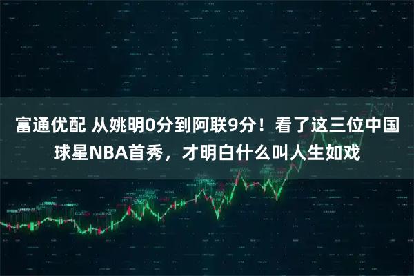 富通优配 从姚明0分到阿联9分！看了这三位中国球星NBA首秀，才明白什么叫人生如戏