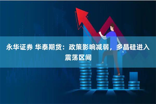 永华证券 华泰期货：政策影响减弱，多晶硅进入震荡区间