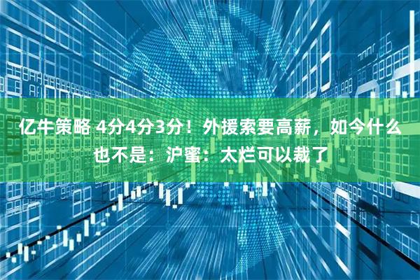 亿牛策略 4分4分3分！外援索要高薪，如今什么也不是：沪蜜：太烂可以裁了