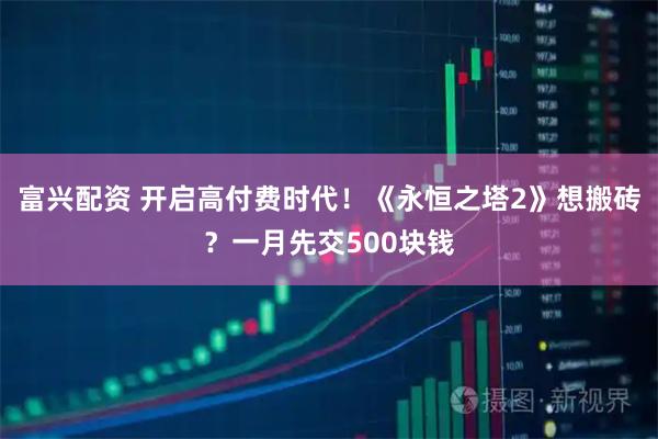 富兴配资 开启高付费时代！《永恒之塔2》想搬砖？一月先交500块钱