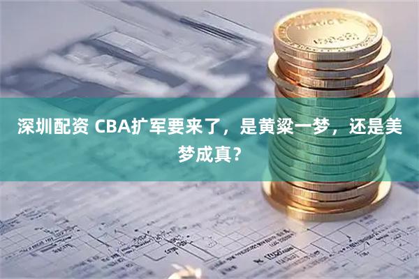 深圳配资 CBA扩军要来了，是黄粱一梦，还是美梦成真？