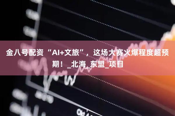 金八号配资 “AI+文旅”，这场大赛火爆程度超预期！_北海_东盟_项目