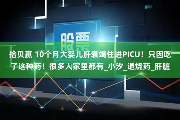 拾贝赢 10个月大婴儿肝衰竭住进PICU！只因吃了这种药！很多人家里都有_小汐_退烧药_肝脏
