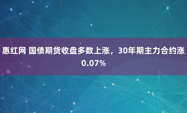 惠红网 国债期货收盘多数上涨，30年期主力合约涨0.07%